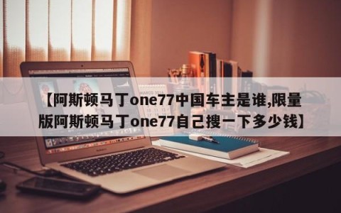 【阿斯顿马丁one77中国车主是谁,限量版阿斯顿马丁one77自己搜一下多少钱】